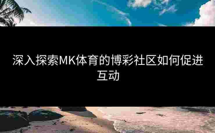 深入探索MK体育的博彩社区如何促进互动
