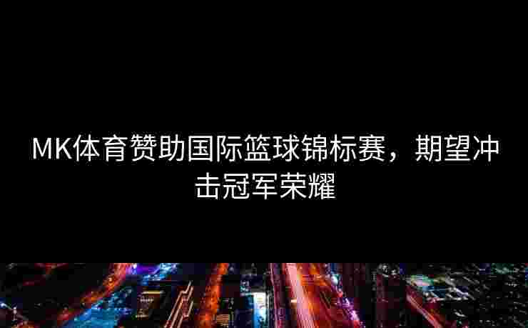 MK体育赞助国际篮球锦标赛，期望冲击冠军荣耀