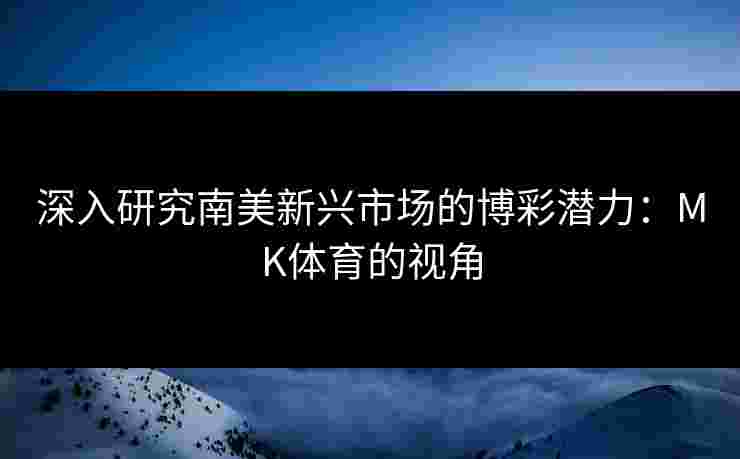 深入研究南美新兴市场的博彩潜力：MK体育的视角