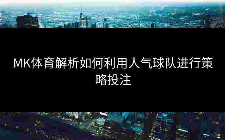MK体育解析如何利用人气球队进行策略投注