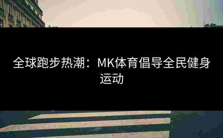 全球跑步热潮：MK体育倡导全民健身运动