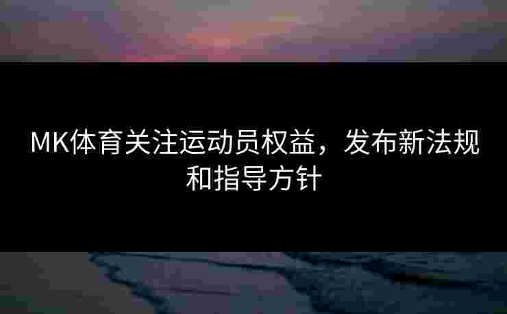 MK体育关注运动员权益，发布新法规和指导方针