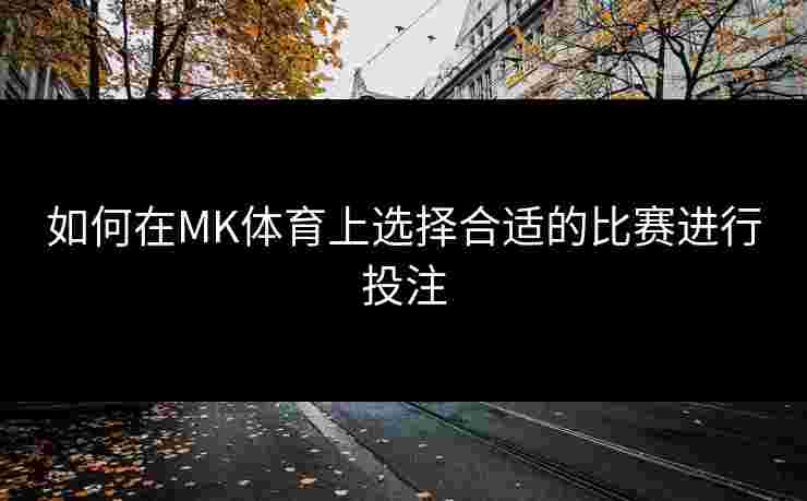 如何在MK体育上选择合适的比赛进行投注