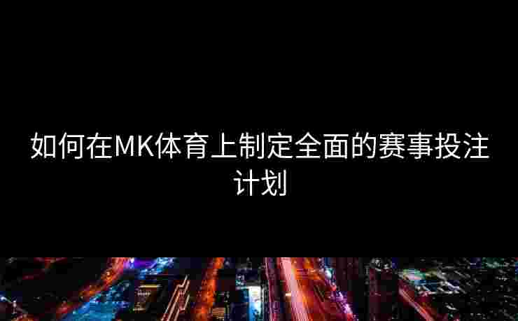 如何在MK体育上制定全面的赛事投注计划