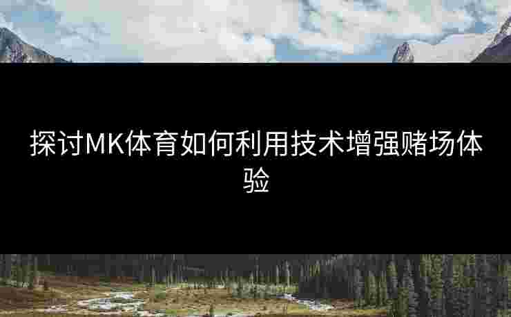 探讨MK体育如何利用技术增强赌场体验