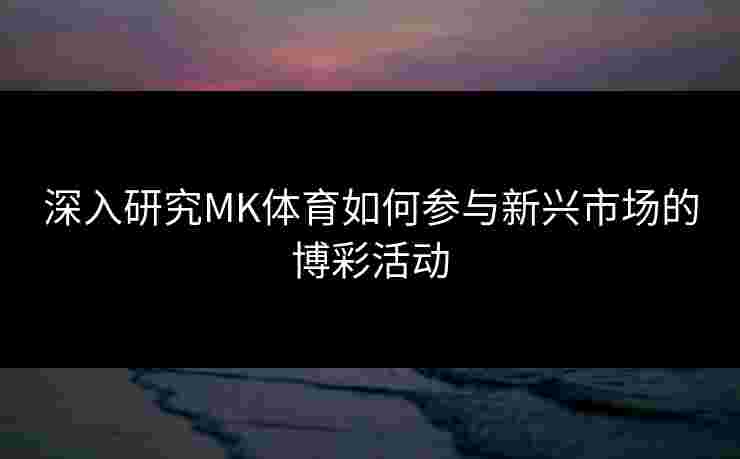 深入研究MK体育如何参与新兴市场的博彩活动