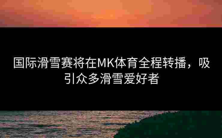 国际滑雪赛将在MK体育全程转播，吸引众多滑雪爱好者