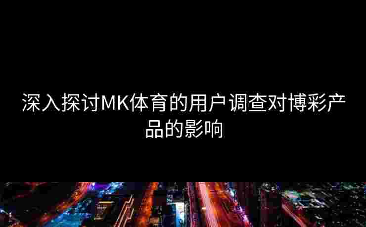 深入探讨MK体育的用户调查对博彩产品的影响