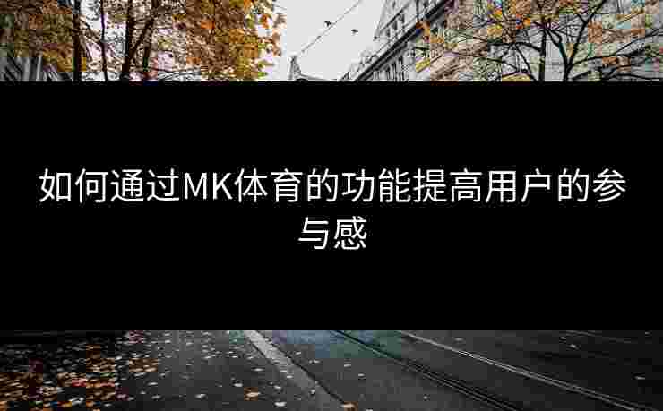 如何通过MK体育的功能提高用户的参与感