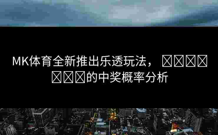 MK体育全新推出乐透玩法， खिलाड़ी的中奖概率分析