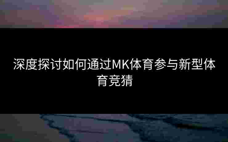 深度探讨如何通过MK体育参与新型体育竞猜