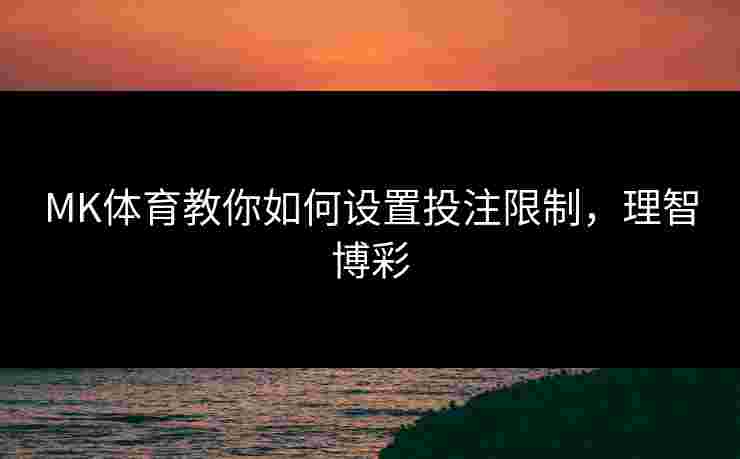 MK体育教你如何设置投注限制，理智博彩