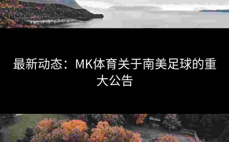 最新动态：MK体育关于南美足球的重大公告