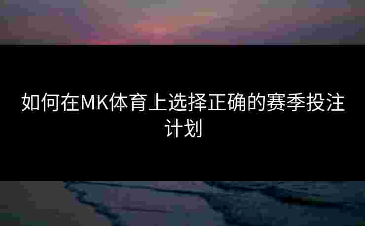 如何在MK体育上选择正确的赛季投注计划