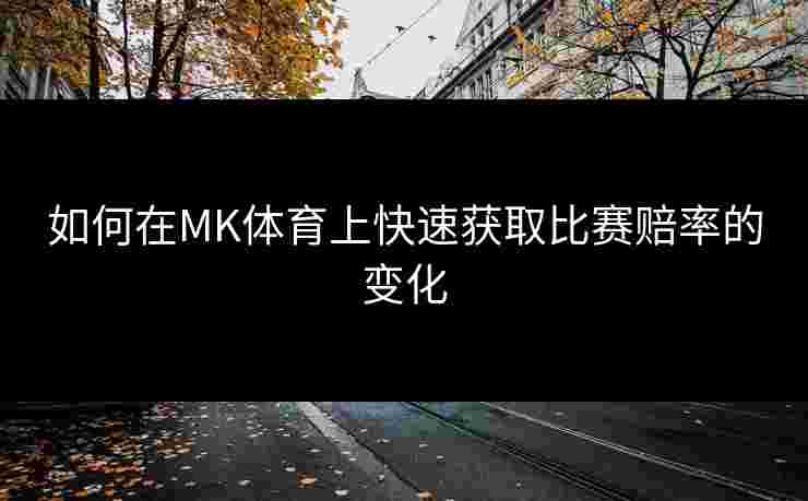 如何在MK体育上快速获取比赛赔率的变化