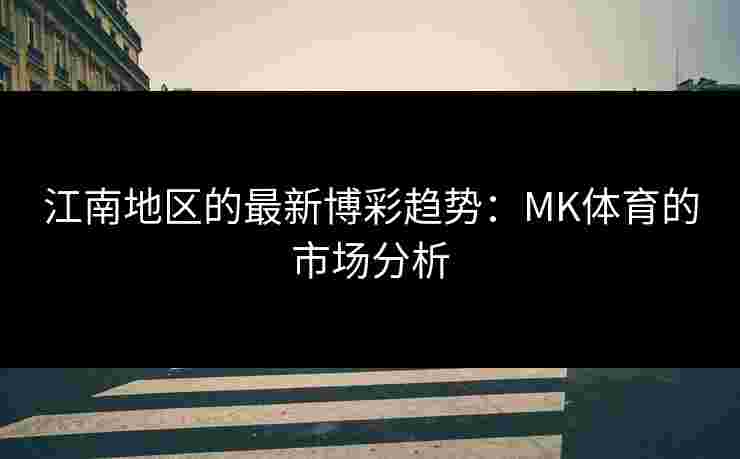 江南地区的最新博彩趋势：MK体育的市场分析