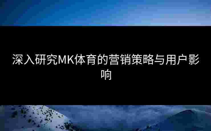 深入研究MK体育的营销策略与用户影响