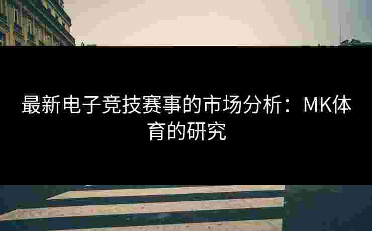最新电子竞技赛事的市场分析：MK体育的研究