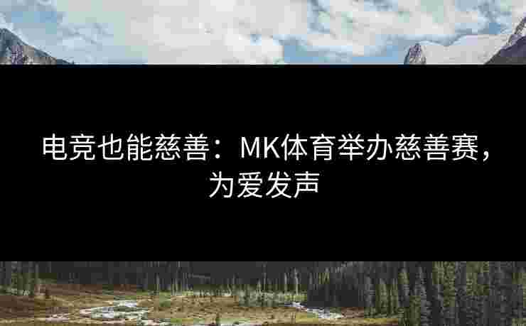 电竞也能慈善：MK体育举办慈善赛，为爱发声
