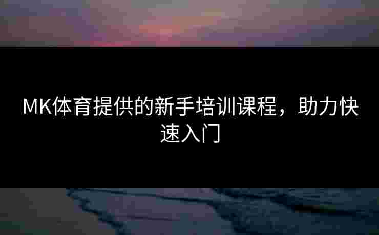 MK体育提供的新手培训课程，助力快速入门