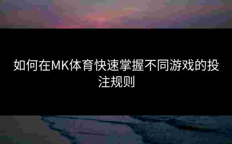 如何在MK体育快速掌握不同游戏的投注规则