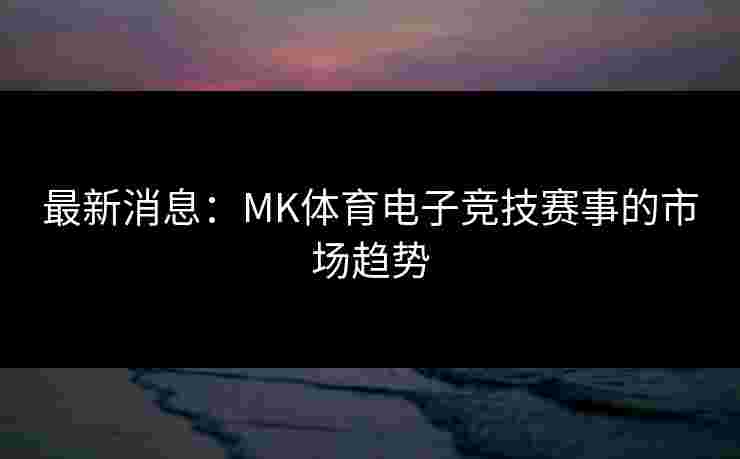 最新消息：MK体育电子竞技赛事的市场趋势