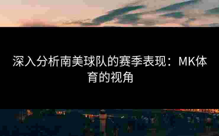深入分析南美球队的赛季表现：MK体育的视角