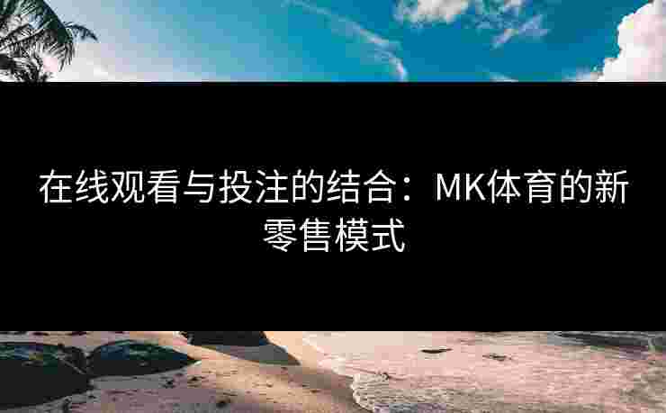 在线观看与投注的结合：MK体育的新零售模式