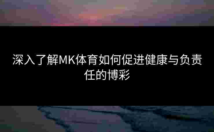 深入了解MK体育如何促进健康与负责任的博彩