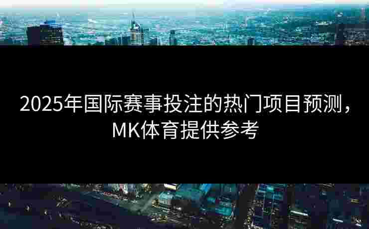 2025年国际赛事投注的热门项目预测，MK体育提供参考