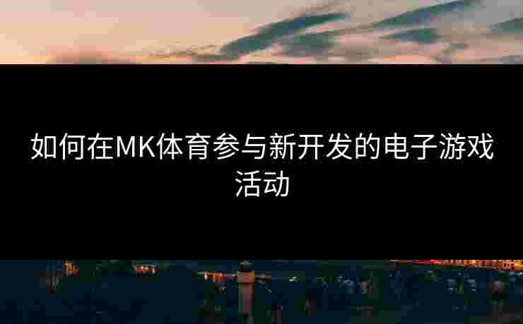 如何在MK体育参与新开发的电子游戏活动