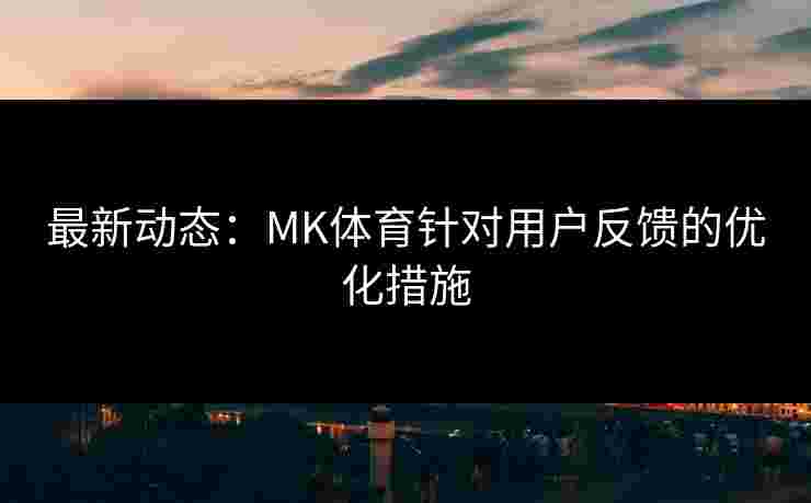 最新动态：MK体育针对用户反馈的优化措施