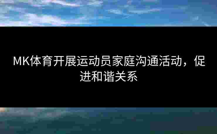 MK体育开展运动员家庭沟通活动，促进和谐关系
