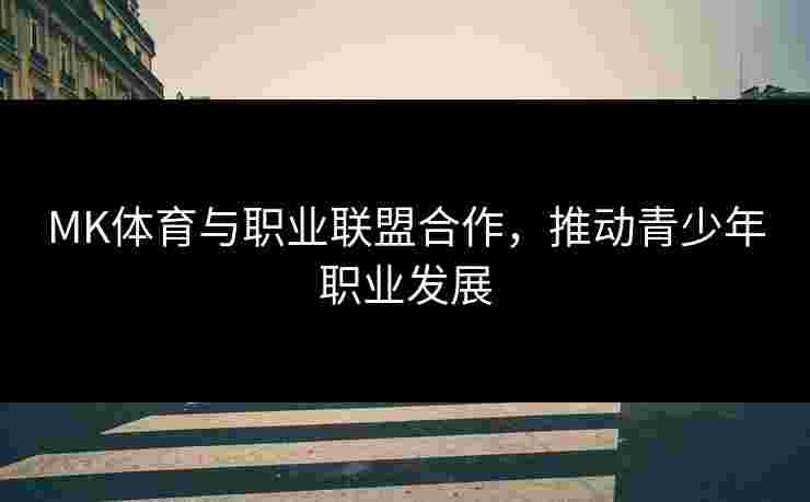 MK体育与职业联盟合作，推动青少年职业发展