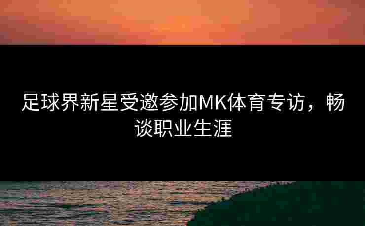 足球界新星受邀参加MK体育专访，畅谈职业生涯