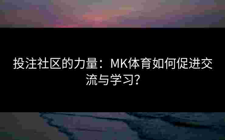 投注社区的力量：MK体育如何促进交流与学习？