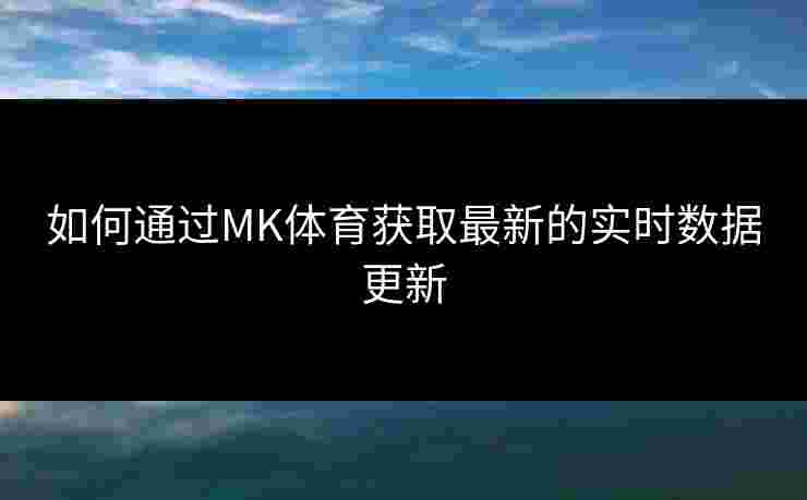 如何通过MK体育获取最新的实时数据更新