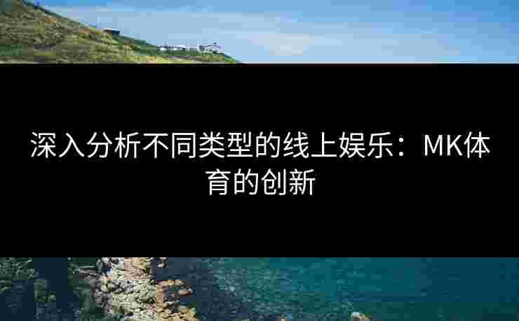 深入分析不同类型的线上娱乐：MK体育的创新