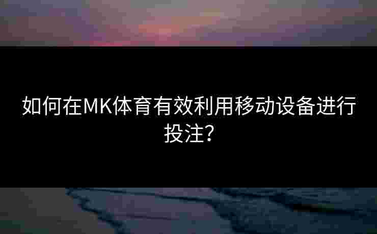 如何在MK体育有效利用移动设备进行投注？
