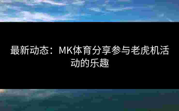 最新动态：MK体育分享参与老虎机活动的乐趣