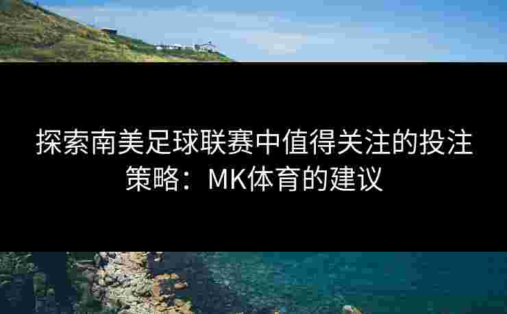 探索南美足球联赛中值得关注的投注策略：MK体育的建议