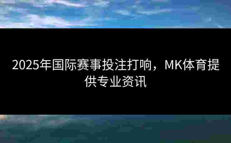 2025年国际赛事投注打响，MK体育提供专业资讯