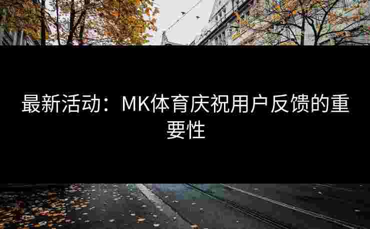 最新活动：MK体育庆祝用户反馈的重要性