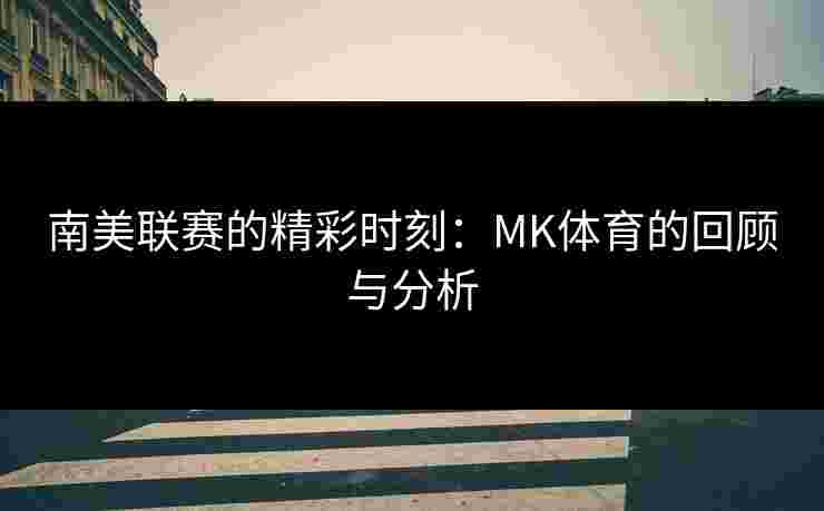 南美联赛的精彩时刻：MK体育的回顾与分析