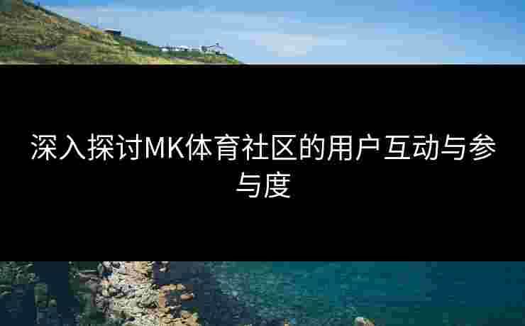 深入探讨MK体育社区的用户互动与参与度