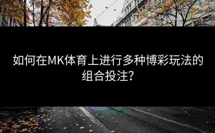 如何在MK体育上进行多种博彩玩法的组合投注？