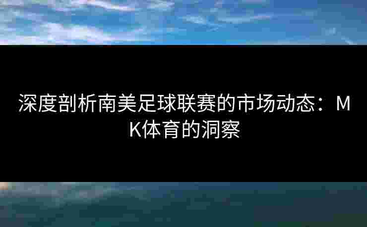 深度剖析南美足球联赛的市场动态：MK体育的洞察