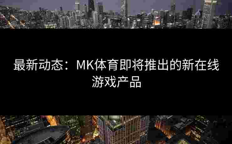 最新动态：MK体育即将推出的新在线游戏产品