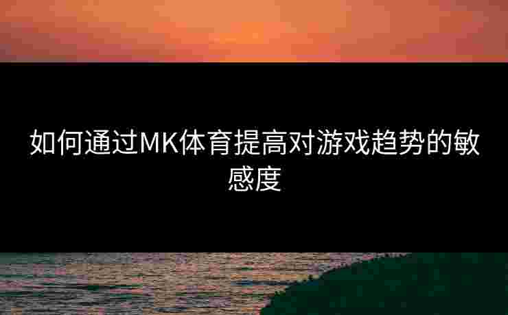 如何通过MK体育提高对游戏趋势的敏感度