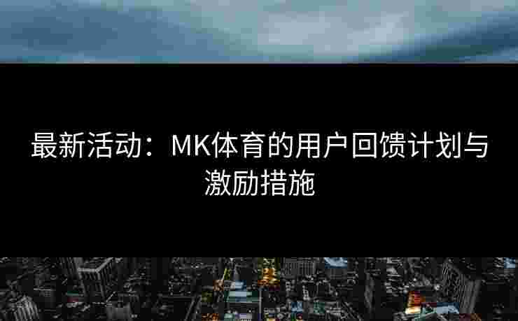 最新活动：MK体育的用户回馈计划与激励措施